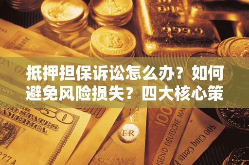 济南抵押担保诉讼怎么办？如何避免风险损失？四大核心策略全解读