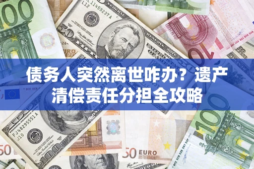 济南债务人突然离世咋办？遗产清偿责任分担全攻略