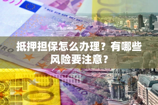 济南抵押担保怎么办理？有哪些风险要注意？