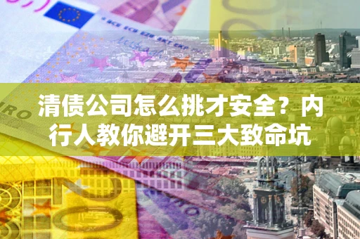 济南清债公司怎么挑才安全?内行人教你避开三大致命坑 济南清债公司怎么挑才安全?内行人教你避开三大致命坑
