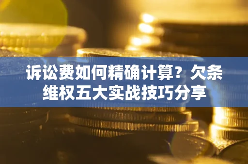济南诉讼费如何精确计算？欠条维权五大实战技巧分享