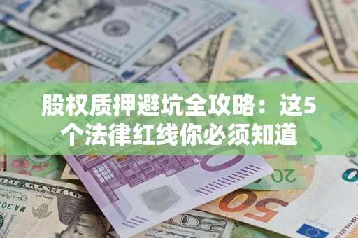 济南股权质押避坑全攻略：这5个法律红线你必须知道