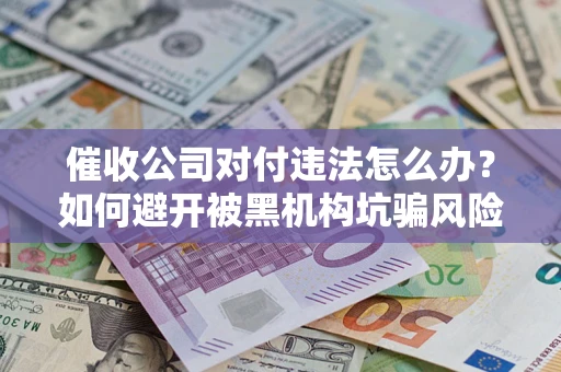 济南催收公司对付违法怎么办？如何避开被黑机构坑骗风险