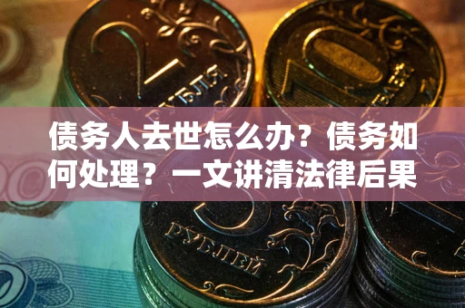 济南债务人去世怎么办？债务如何处理？一文讲清法律后果