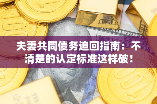济南夫妻共同债务追回指南：不清楚的认定标准这样破！
