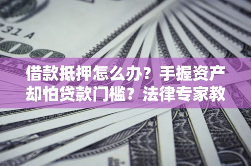 济南借款抵押怎么办？手握资产却怕贷款门槛？法律专家教你办抵押不踩坑