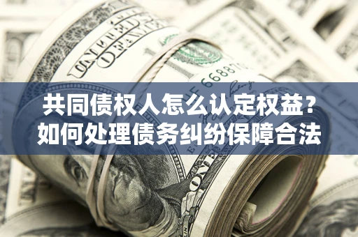 济南共同债权人怎么认定权益？如何处理债务纠纷保障合法权益？