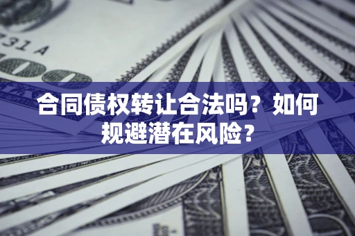济南合同债权转让合法吗?如何规避潜在风险? 济南合同债权转让合法吗?如何规避潜在风险?