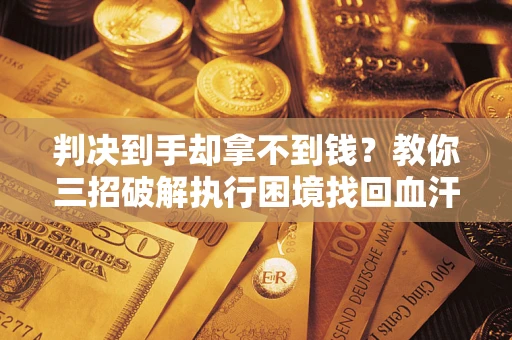 济南判决到手却拿不到钱？教你三招破解执行困境找回血汗钱