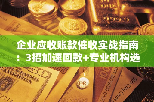 济南企业应收账款催收实战指南：3招加速回款+专业机构选择避坑