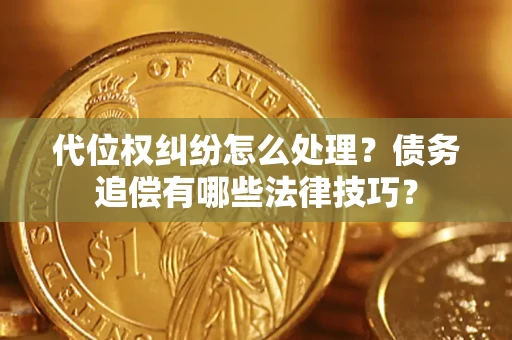 济南代位权纠纷怎么处理？债务追偿有哪些法律技巧？