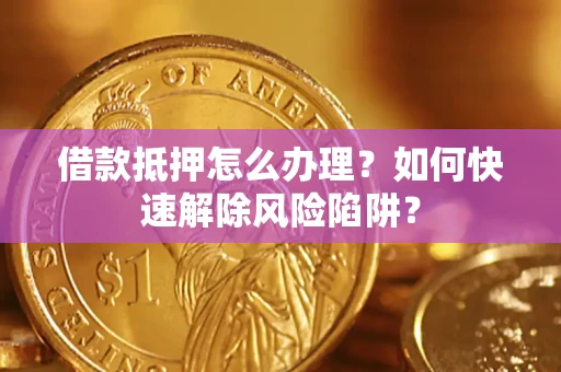 济南借款抵押怎么办理？如何快速解除风险陷阱？