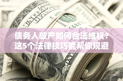济南债务人破产如何合法维权？这5个法律技巧能帮你规避风险