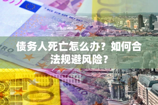 济南债务人死亡怎么办？如何合法规避风险？