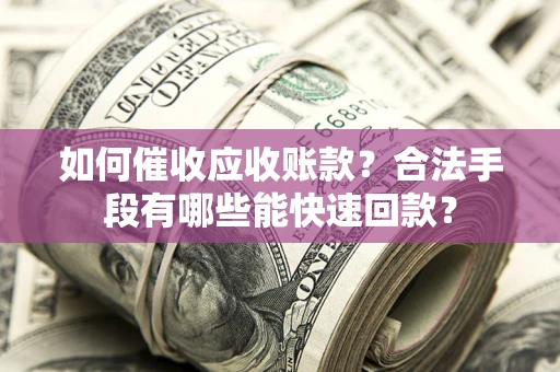 济南如何催收应收账款？合法手段有哪些能快速回款？