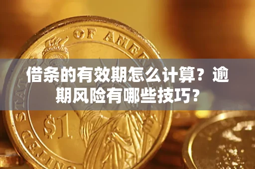 济南借条的有效期怎么计算？逾期风险有哪些技巧？