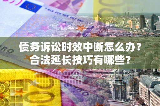济南债务诉讼时效中断怎么办？合法延长技巧有哪些？