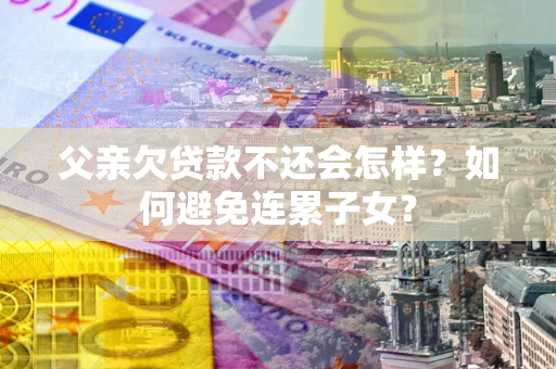 济南父亲欠贷款不还会怎样？如何避免连累子女？
