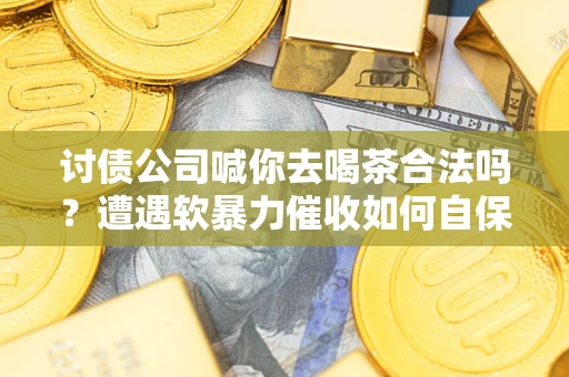 济南讨债公司喊你去喝茶合法吗？遭遇软暴力催收如何自保？