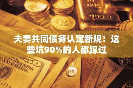 济南夫妻共同债务认定新规！这些坑90%的人都踩过