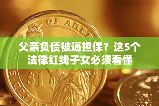 济南父亲负债被逼担保？这5个法律红线子女必须看懂