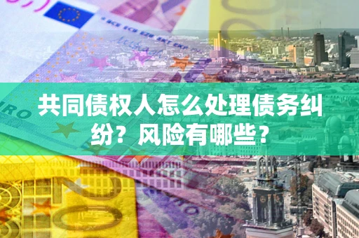 济南共同债权人怎么处理债务纠纷？风险有哪些？