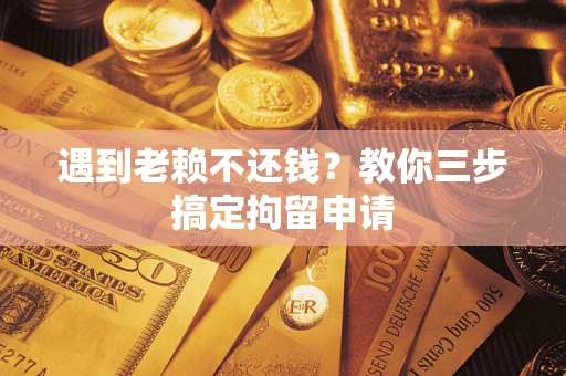 济南遇到老赖不还钱？教你三步搞定拘留申请