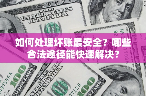 济南如何处理坏账最安全？哪些合法途径能快速解决？