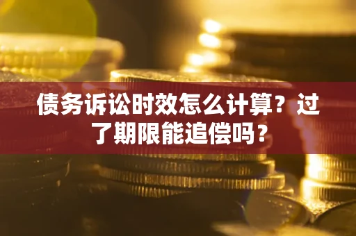 济南债务诉讼时效怎么计算？过了期限能追偿吗？
