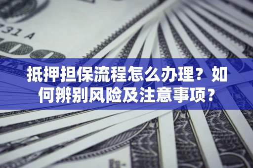 济南抵押担保流程怎么办理？如何辨别风险及注意事项？