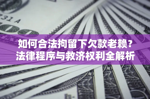 济南如何合法拘留下欠款老赖？法律程序与救济权利全解析