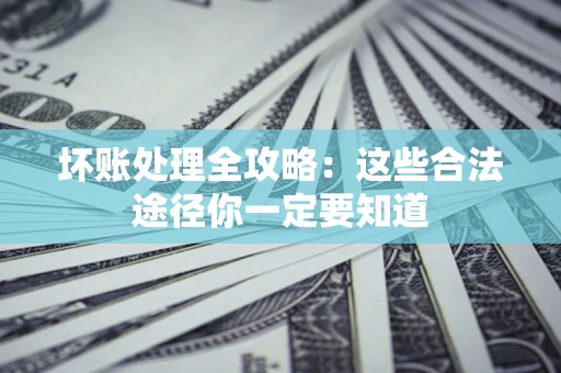 济南坏账处理全攻略：这些合法途径你一定要知道