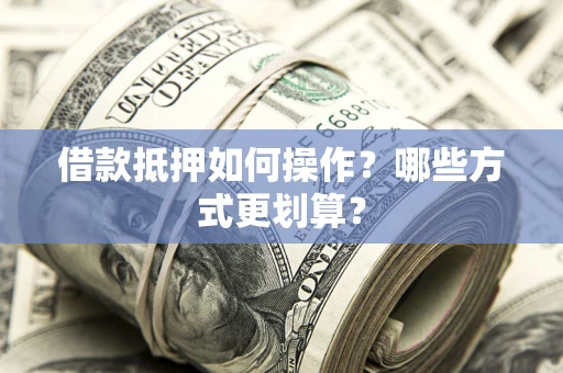 济南借款抵押如何操作？哪些方式更划算？