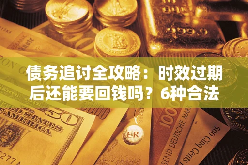济南债务追讨全攻略：时效过期后还能要回钱吗？6种合法手段助你维权