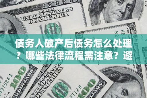 济南债务人破产后债务怎么处理？哪些法律流程需注意？避免踩坑指南