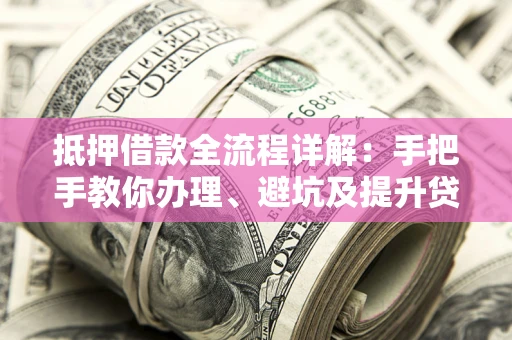 济南抵押借款全流程详解：手把手教你办理、避坑及提升贷款额度