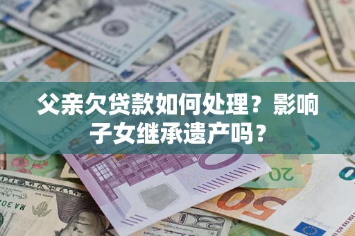 济南父亲欠贷款如何处理？影响子女继承遗产吗？