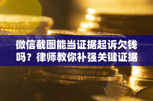 济南微信截图能当证据起诉欠钱吗？律师教你补强关键证据