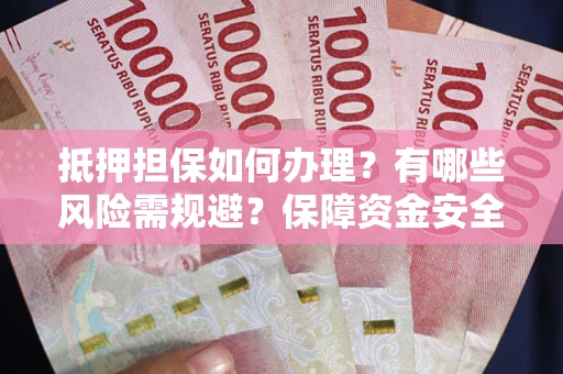 济南抵押担保如何办理？有哪些风险需规避？保障资金安全