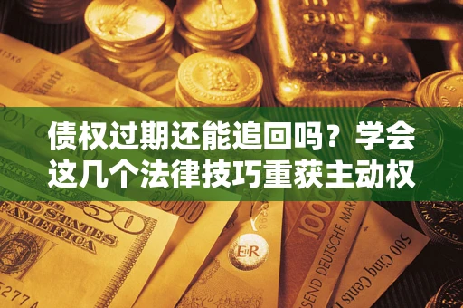 济南债权过期还能追回吗？学会这几个法律技巧重获主动权
