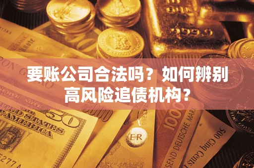 济南要账公司合法吗？如何辨别高风险追债机构？