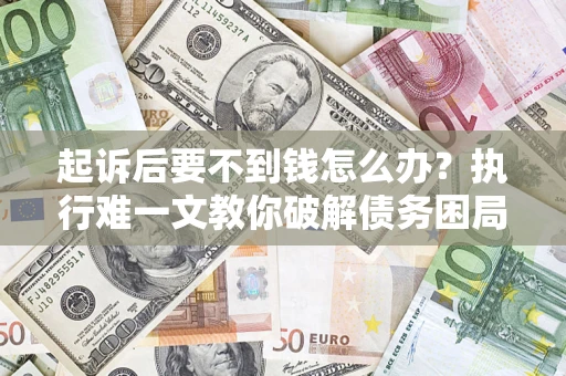 济南起诉后要不到钱怎么办？执行难一文教你破解债务困局