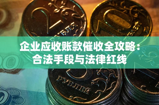济南企业应收账款催收全攻略：合法手段与法律红线