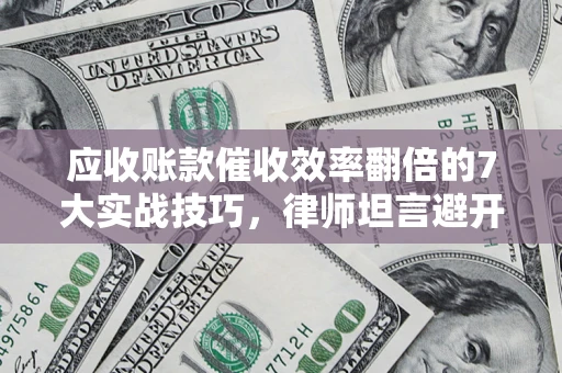 济南应收账款催收效率翻倍的7大实战技巧，律师坦言避开这些法律雷区最关键