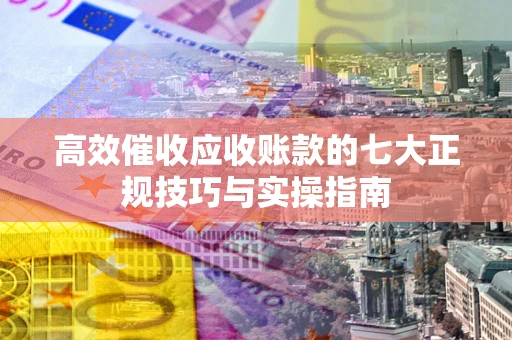 济南高效催收应收账款的七大正规技巧与实操指南