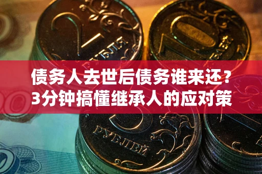 济南债务人去世后债务谁来还？3分钟搞懂继承人的应对策略