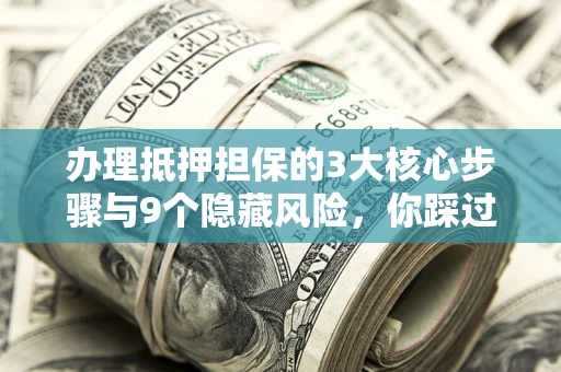 济南办理抵押担保的3大核心步骤与9个隐藏风险，你踩过哪个坑？