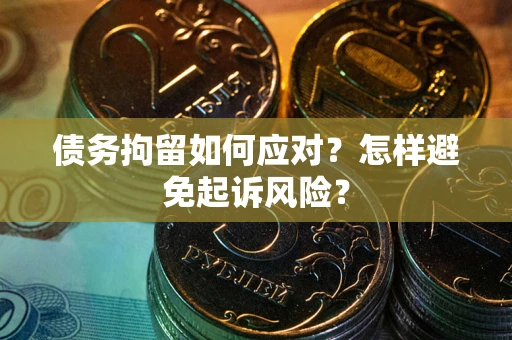 济南债务拘留如何应对？怎样避免起诉风险？