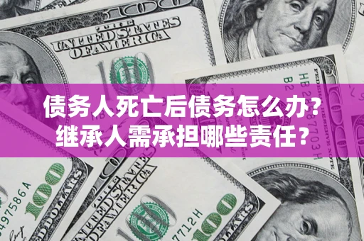 济南债务人死亡后债务怎么办？继承人需承担哪些责任？