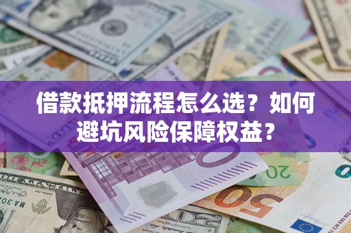 济南借款抵押流程怎么选？如何避坑风险保障权益？